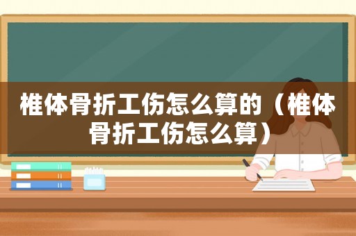 椎體骨折工傷怎么算的（椎體骨折工傷怎么算）