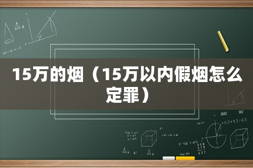 15萬的煙（15萬以內(nèi)假煙怎么定罪）
