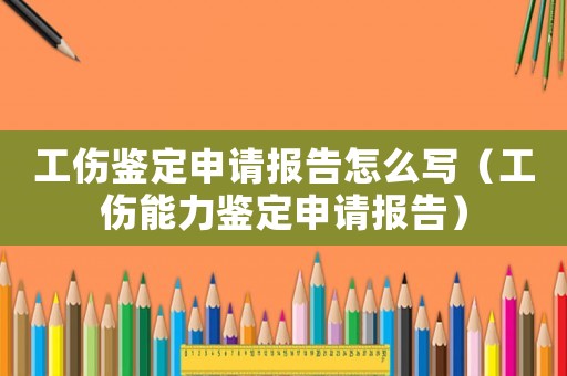 工傷鑒定申請報告怎么寫（工傷能力鑒定申請報告）