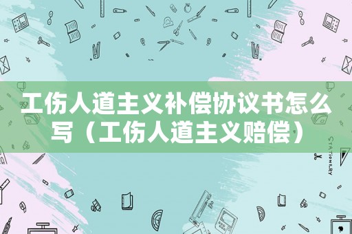 工傷人道主義補償協(xié)議書怎么寫（工傷人道主義賠償）