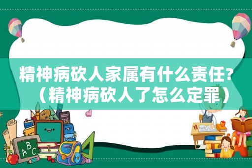 精神病砍人家屬有什么責任?（精神病砍人了怎么定罪）