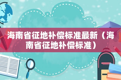 海南省征地補(bǔ)償標(biāo)準(zhǔn)最新（海南省征地補(bǔ)償標(biāo)準(zhǔn)）