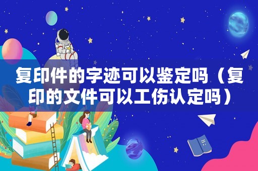 復印件的字跡可以鑒定嗎（復印的文件可以工傷認定嗎）