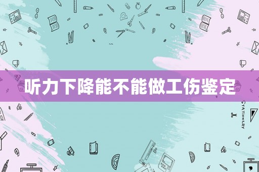 聽力下降能不能做工傷鑒定