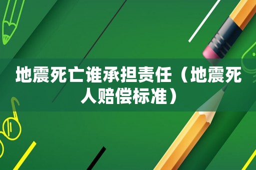 地震死亡誰(shuí)承擔(dān)責(zé)任（地震死人賠償標(biāo)準(zhǔn)）