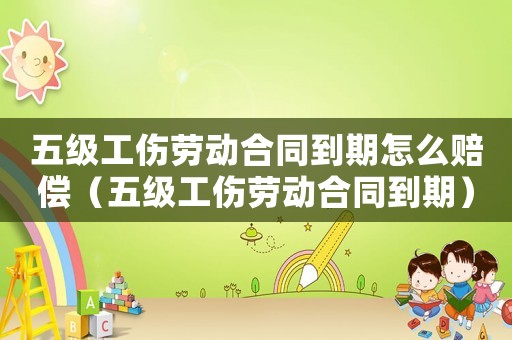 五級工傷勞動合同到期怎么賠償（五級工傷勞動合同到期）