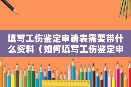 填寫工傷鑒定申請表需要帶什么資料（如何填寫工傷鑒定申請表）