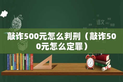 敲詐500元怎么判刑（敲詐500元怎么定罪）
