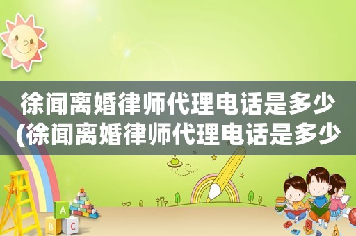 徐聞離婚律師代理電話是多少(徐聞離婚律師代理電話是多少號)