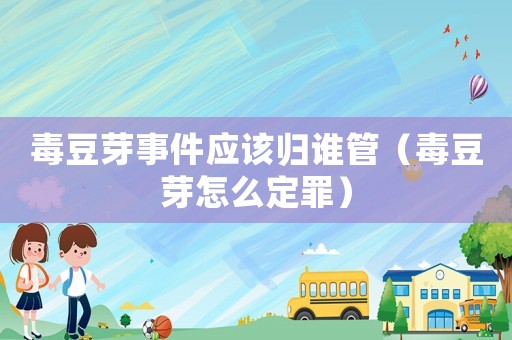 毒豆芽事件應(yīng)該歸誰管（毒豆芽怎么定罪）