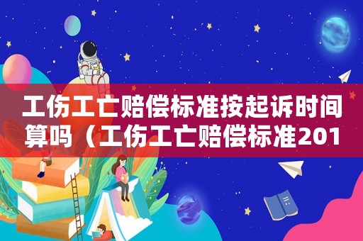 工傷工亡賠償標(biāo)準(zhǔn)按起訴時間算嗎（工傷工亡賠償標(biāo)準(zhǔn)2015）