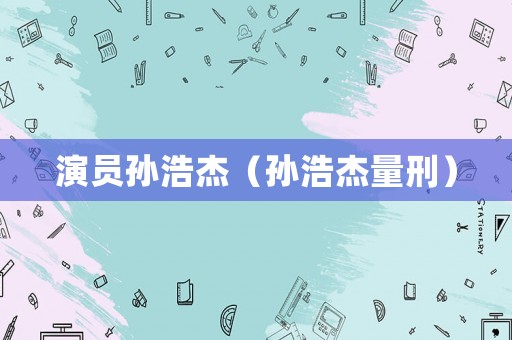演員孫浩杰（孫浩杰量刑）