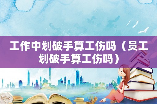 工作中劃破手算工傷嗎（員工劃破手算工傷嗎）