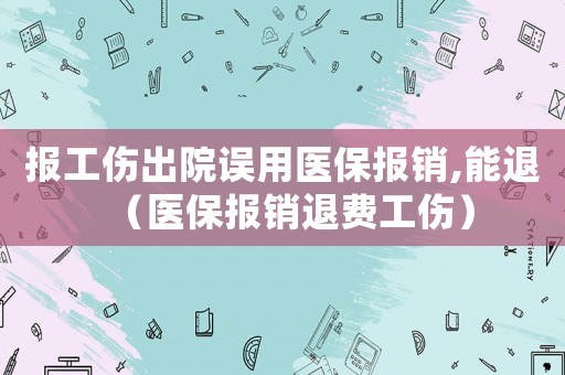 報工傷出院誤用醫保報銷,能退（醫保報銷退費工傷）