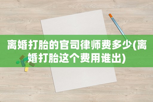 離婚打胎的官司律師費多少(離婚打胎這個費用誰出)