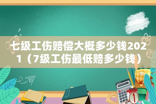 七級工傷賠償大概多少錢2021（7級工傷最低賠多少錢）