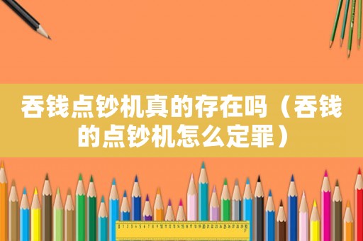 吞錢點鈔機真的存在嗎（吞錢的點鈔機怎么定罪）