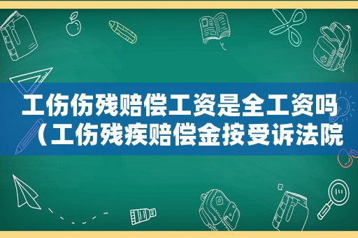 工傷傷殘賠償工資是全工資嗎（工傷殘疾賠償金按受訴法院）