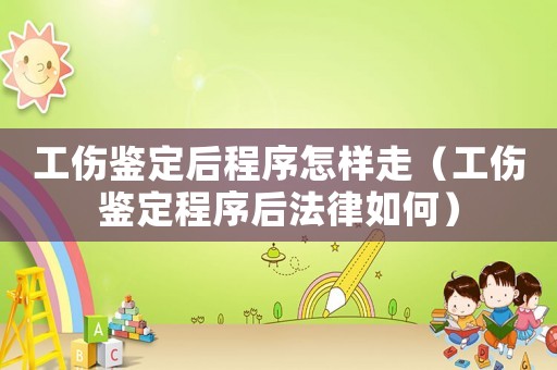 工傷鑒定后程序怎樣走（工傷鑒定程序后法律如何）