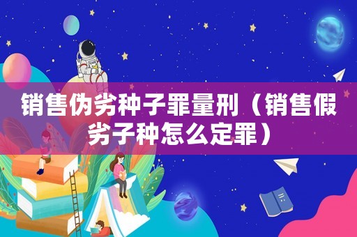 銷售偽劣種子罪量刑（銷售假劣子種怎么定罪）