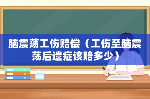 腦震蕩工傷賠償（工傷至腦震蕩后遺癥該賠多少）