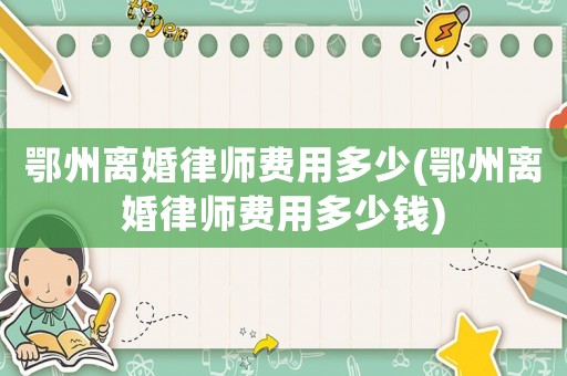 鄂州離婚律師費用多少(鄂州離婚律師費用多少錢)