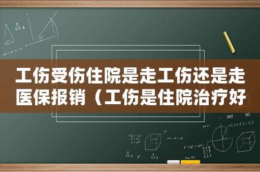 工傷受傷住院是走工傷還是走醫(yī)保報銷（工傷是住院治療好還是出院好）