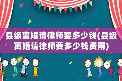 縣級離婚請律師要多少錢(縣級離婚請律師要多少錢費用)