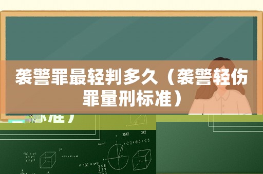襲警罪最輕判多久（襲警輕傷罪量刑標準）