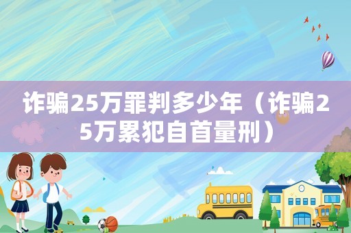 詐騙25萬罪判多少年（詐騙25萬累犯自首量刑）