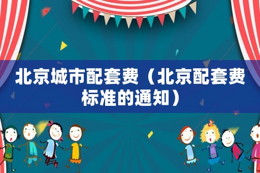 北京城市配套費（北京配套費標準的通知）