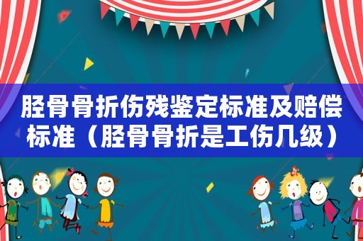 脛骨骨折傷殘鑒定標(biāo)準(zhǔn)及賠償標(biāo)準(zhǔn)（脛骨骨折是工傷幾級(jí)）