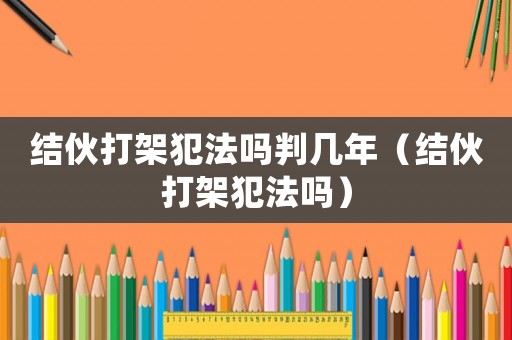 結伙打架犯法嗎判幾年（結伙打架犯法嗎）