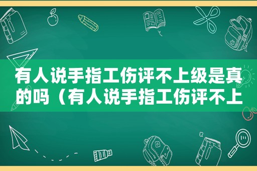 有人說手指工傷評不上級是真的嗎（有人說手指工傷評不上級）