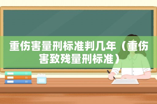 重傷害量刑標準判幾年（重傷害致殘量刑標準）