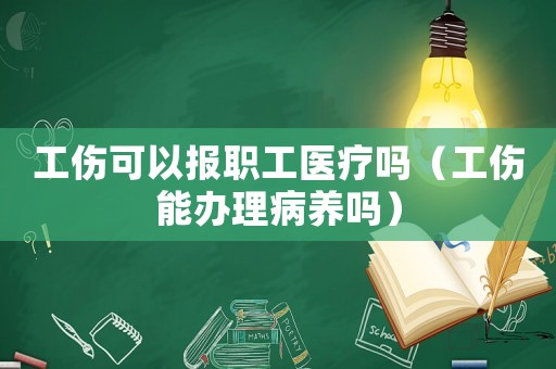 工傷可以報職工醫(yī)療嗎（工傷能辦理病養(yǎng)嗎）