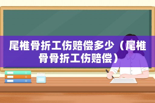 尾椎骨折工傷賠償多少（尾椎骨骨折工傷賠償）