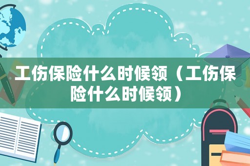 工傷保險(xiǎn)什么時(shí)候領(lǐng)（工傷保險(xiǎn)什么時(shí)候領(lǐng)）