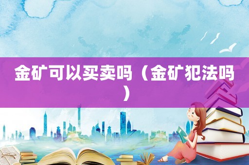 金礦可以買(mǎi)賣(mài)嗎（金礦犯法嗎）