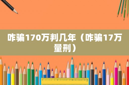咋騙170萬判幾年（咋騙17萬量刑）