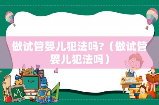 做試管嬰兒犯法嗎?（做試管嬰兒犯法嗎）