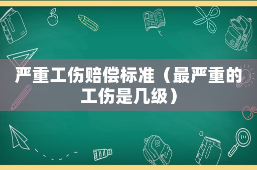 嚴(yán)重工傷賠償標(biāo)準(zhǔn)（最嚴(yán)重的工傷是幾級）