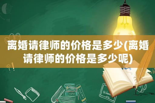 離婚請律師的價格是多少(離婚請律師的價格是多少呢)