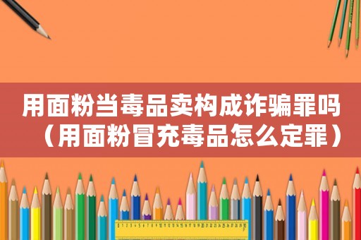 用面粉當(dāng)毒品賣構(gòu)成詐騙罪嗎（用面粉冒充毒品怎么定罪）
