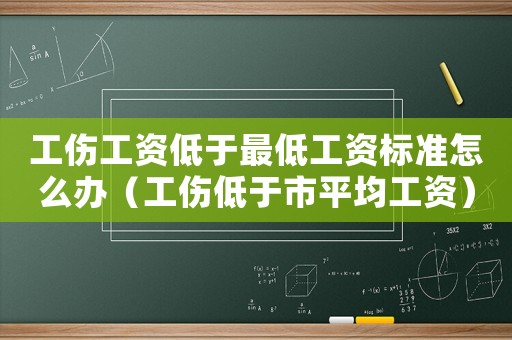 工傷工資低于最低工資標準怎么辦（工傷低于市平均工資）