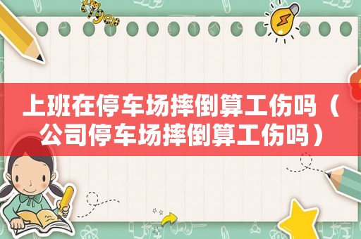 上班在停車場摔倒算工傷嗎（公司停車場摔倒算工傷嗎）
