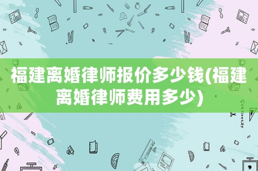 福建離婚律師報價多少錢(福建離婚律師費用多少)