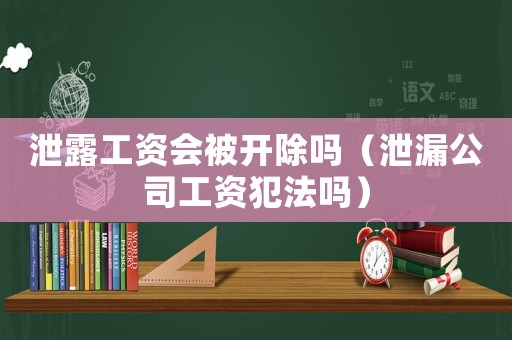 泄露工資會被開除嗎（泄漏公司工資犯法嗎）