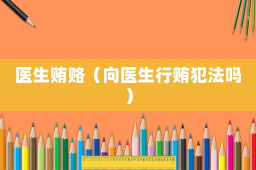 醫生賄賂（向醫生行賄犯法嗎）