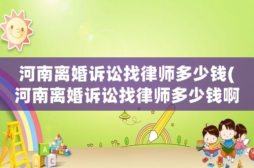 河南離婚訴訟找律師多少錢(河南離婚訴訟找律師多少錢啊)